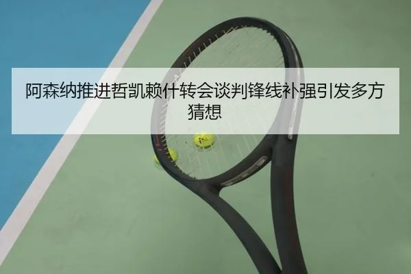 阿森纳推进哲凯赖什转会谈判锋线补强引发多方猜想